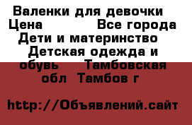 Валенки для девочки › Цена ­ 1 500 - Все города Дети и материнство » Детская одежда и обувь   . Тамбовская обл.,Тамбов г.